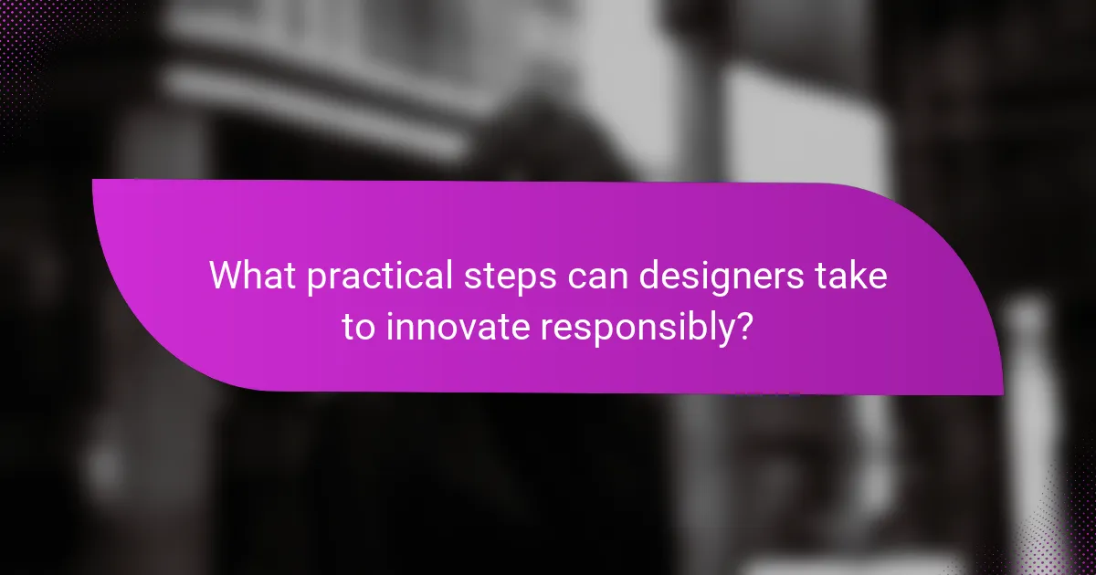 What practical steps can designers take to innovate responsibly?